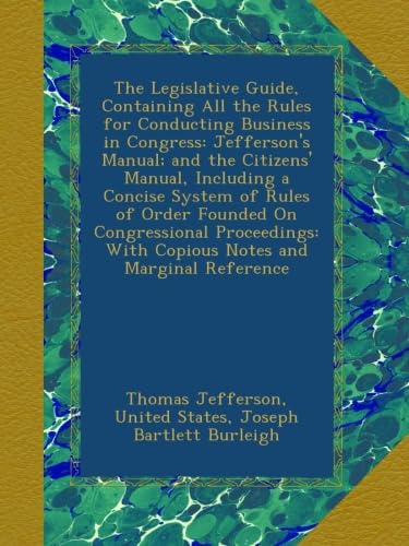 The Legislative Guide, Containing All the Rules for Conducting Business in Congress: Jefferson's Manual; and the Citizens' Manual, Including a Concise