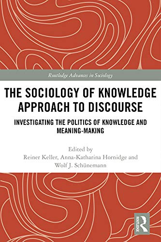 The Sociology of Knowledge Approach to Discourse: Investigating the Politics of Knowledge and Meaning-making. (Routledge Advances in Sociology Book 250)