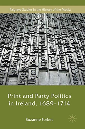 Print and Party Politics in Ireland, 1689-1714 (Palgrave Studies in the History of the Media)