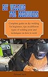 DIY WELDING FOR BEGINNERS : Complete guide on diy welding for beginners, tips on different types of welding joint and techniques on how to weld (English Edition)