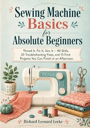 Sewing Machine Basics for Absolute Beginners: Thread It, Fix It, Sew It