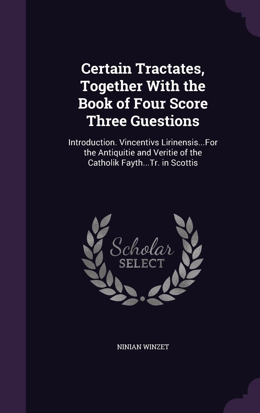 Certain Tractates, Together With the Book of Four Score Three Guestions: Introduction. Vincentivs Lirinensis...For the Antiquitie and Veritie of the Catholik Fayth...Tr. in Scottis