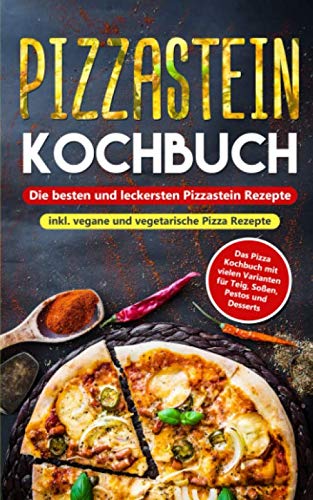 Pizzastein Kochbuch - Die besten und leckersten Pizzastein Rezepte inkl. vegane und vegetarische Pizza Rezepte: Das Pizza Kochbuch mit vielen Varianten für Teig, Soßen, Pestos und Desserts