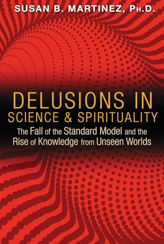 Delusions in Science and Spirituality: The Fall of the Standard Model and the Rise of Knowledge from Unseen Worlds