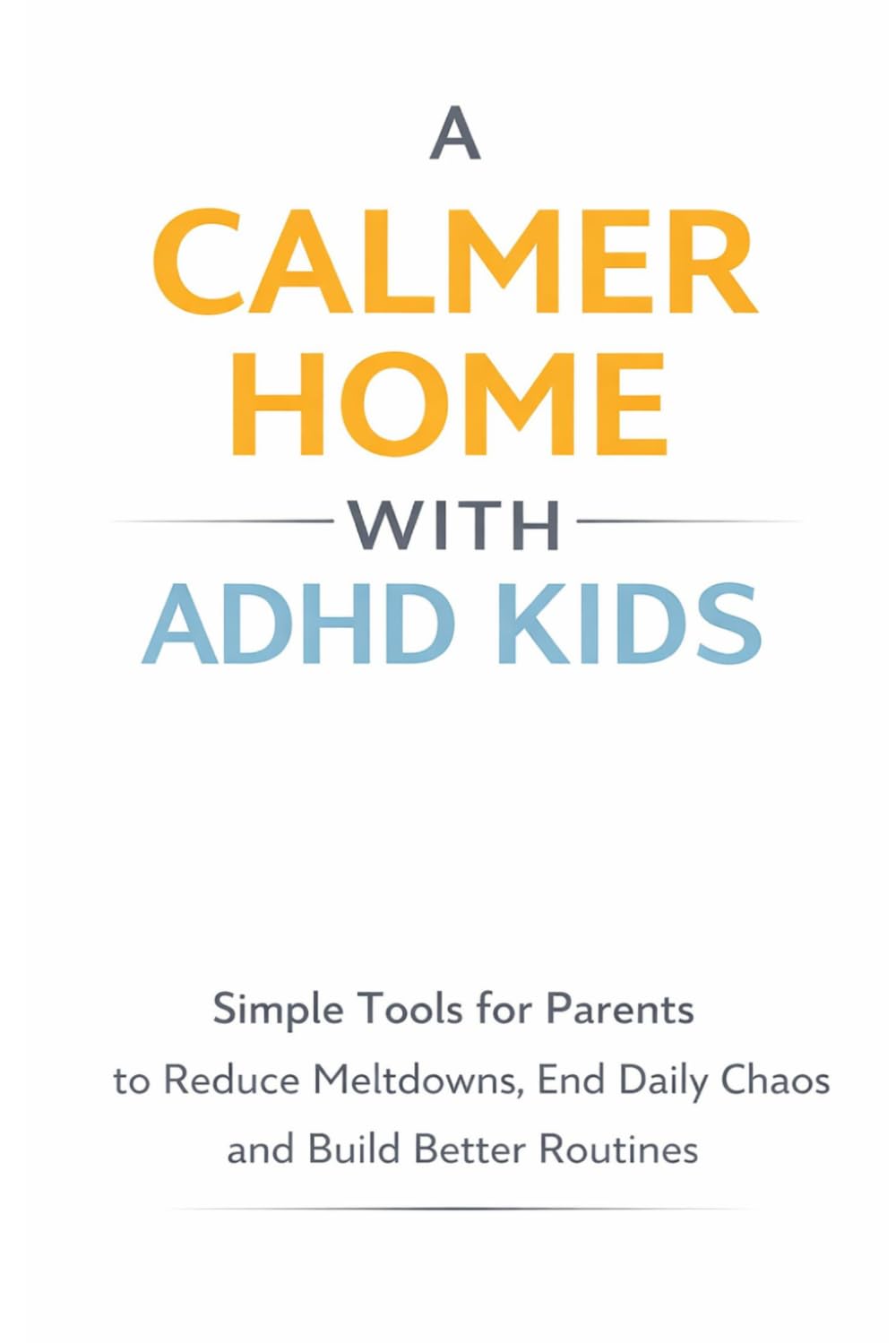 A Calmer Home With ADHD Kids: Simple Tools for Parents to Reduce Meltdowns, End Daily Chaos and Build Better Routines