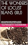 THE WONDERS OF LOCUST BEANS (IRU): ONE OF AFRICA\'S MOST POWERFUL NATURAL RESOURCES FOR NATURAL HEALTH BENEFITS. (English Edition)