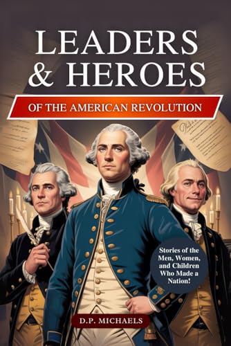 Leaders &amp; Heroes of the American Revolution: Inspiring Lives, Bold Ideas, and the Journey That Transformed Colonies into a Country (Kids Discovering America)