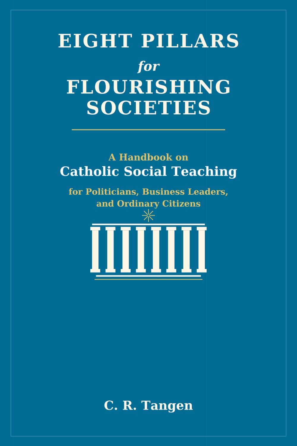 Eight Pillars for Flourishing Societies: A Handbook on Catholic Social Teaching for Politicians, Business Leaders, and Ordinary Citizens