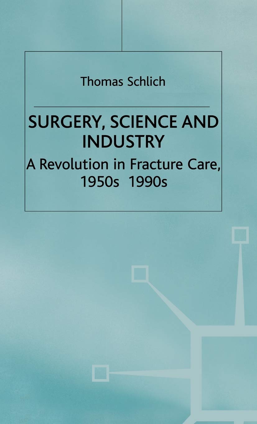 Surgery, Science and Industry: A Revolution in Fracture Care, 1950s-1990s (Science, Technology and Medicine in Modern History)
