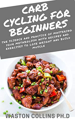 CARB CYCLING FOR BEGINNERS: The Science and Practice of Mastering Your Metabolism With Recipes and E CARB CYCLING FOR BEGINNERS: The Science and Practice of Mastering Your Metabolism With Recipes and E