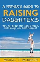 A Father's Guide to Raising Daughters: How to Boost Her Self-Esteem, Self-Image and Self-Respect 1516830083 Book Cover