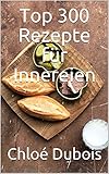 Top 300 Rezepte für Innereien: Köstliche und einfache Rezepte aus Frankreich nach traditionellen und modernen Gedanken. Die besten Rezepte, die die französische Küche Ihnen bieten kann.
