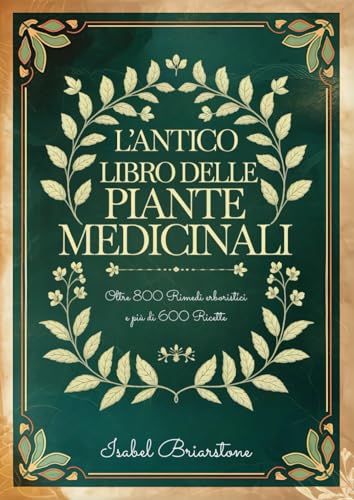 L'ANTICO LIBRO DELLE PIANTE MEDICINALI: Oltre 800 Rimedi Erboristici per Guarire Naturalmente con le Erbe e Prevenire Malattie. Più di 600 Ricette per Tinture, Infusi, Impacchi, Oli e molto altro
