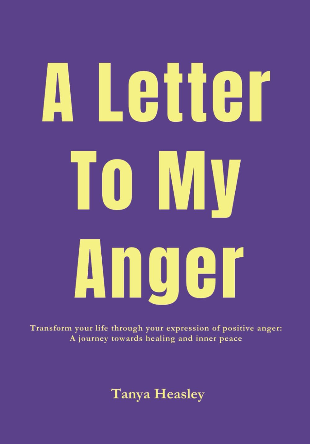A Letter to My Anger: Transform your life through your expression of positive anger: A journey towards healing and inner peace