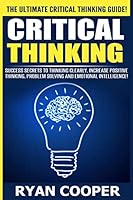 Critical Thinking: Success Secrets to Thinking Clearly, Increase Positive Thinking, Problem Solving and Emotional Intelligence! 1515295982 Book Cover
