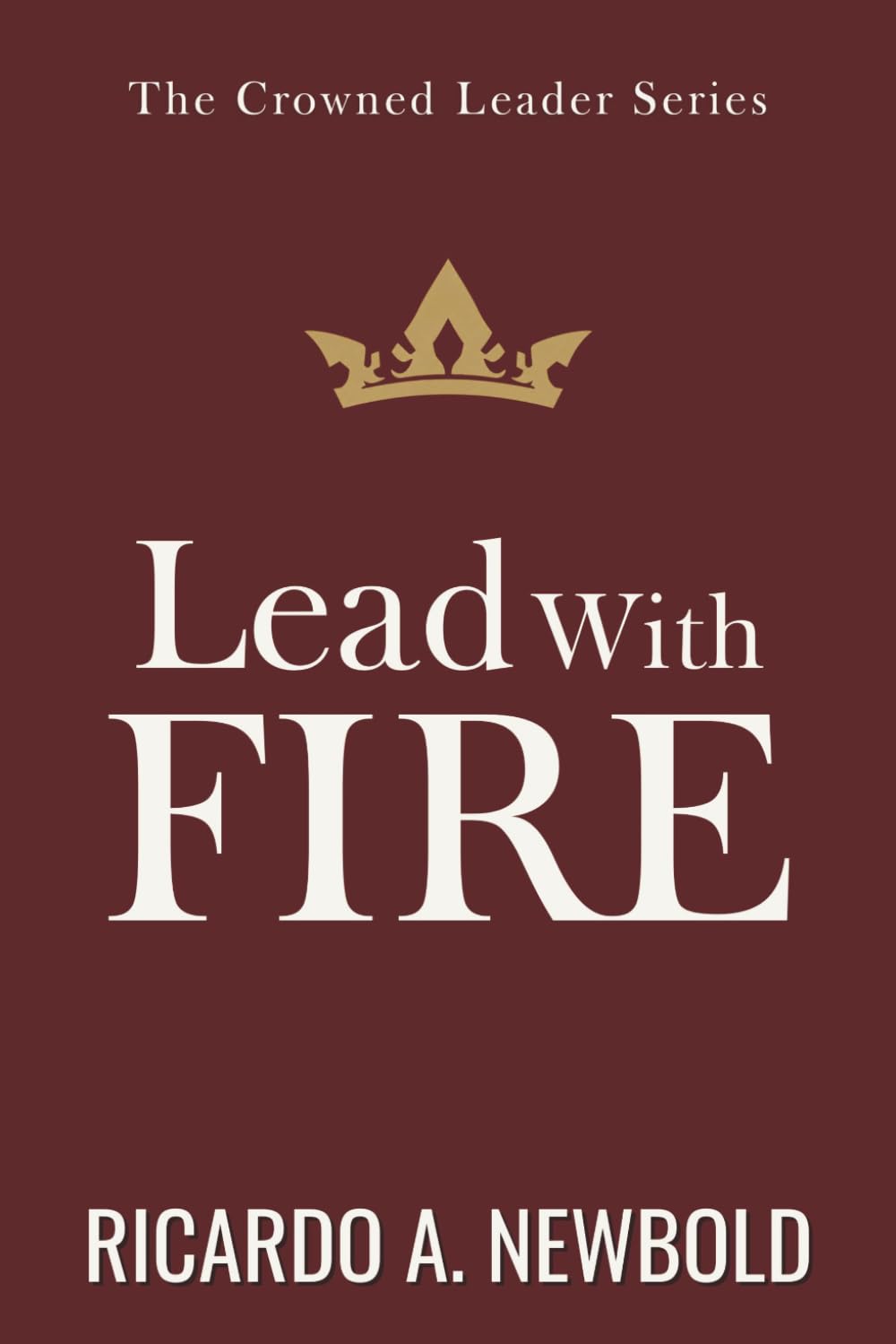 Lead with FIRE: Igniting Purpose, Power & Passion in a World Desperate for Direction: 3 (The Crowned Leader Series)