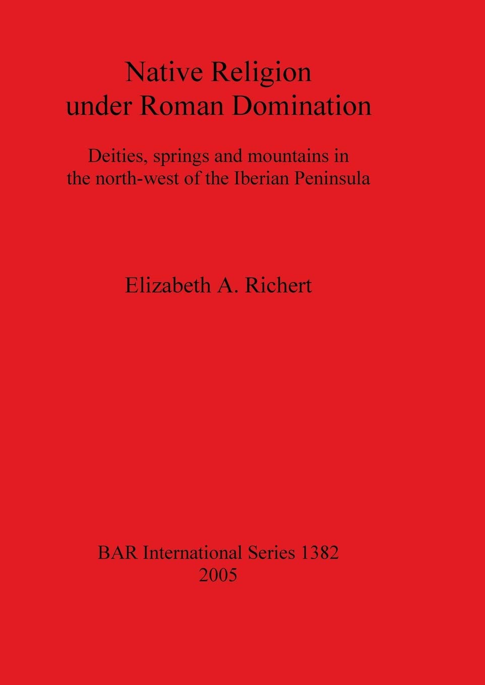 Native Religion under Roman Domination: Deities, springs and mountains in the north-west of the Iberian Peninsula: 1382 (British Archaeological Reports International Series)