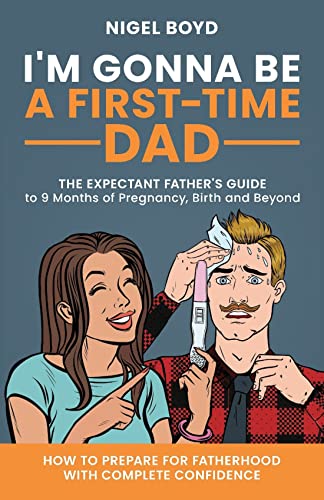 I'm Gonna Be A First-Time Dad: The Expectant Father's Guide To 9 Months Of Pregnancy, Birth & Beyond. How To Prepare For Fatherhood With Complete Confidence