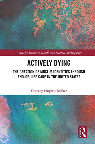 Actively Dying: The Creation of Muslim Identities through End-of-Life Care in the United States (Routledge Studies in Health and Medical Anthropology)