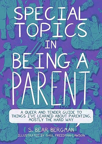 Special Topics in Being a Parent: A Queer and Tender Guide to Things I’ve Learned About Parenting, Mostly the Hard Way