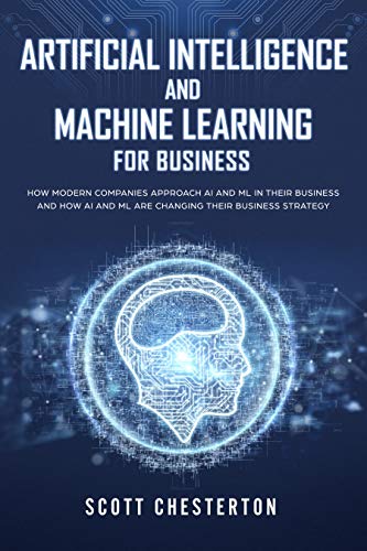 Artificial Intelligence and Machine Learning for Business: How modern companies approach AI and ML in their business and how AI and ML are changing their business strategy
