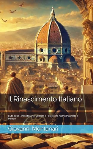 Il Rinascimento Italiano: L'Età della Rinascita: Arte, Scienza e Potere che hanno Plasmato il Mondo