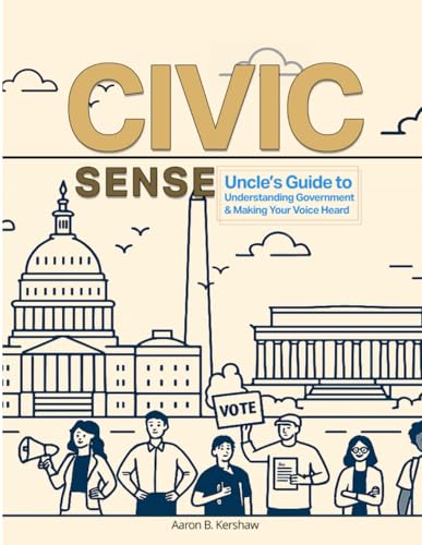Civic Sense: Uncle's Guide to Understanding Government and Making Your Voice Heard: A Practical, Story-Based Civics Guide for Yo