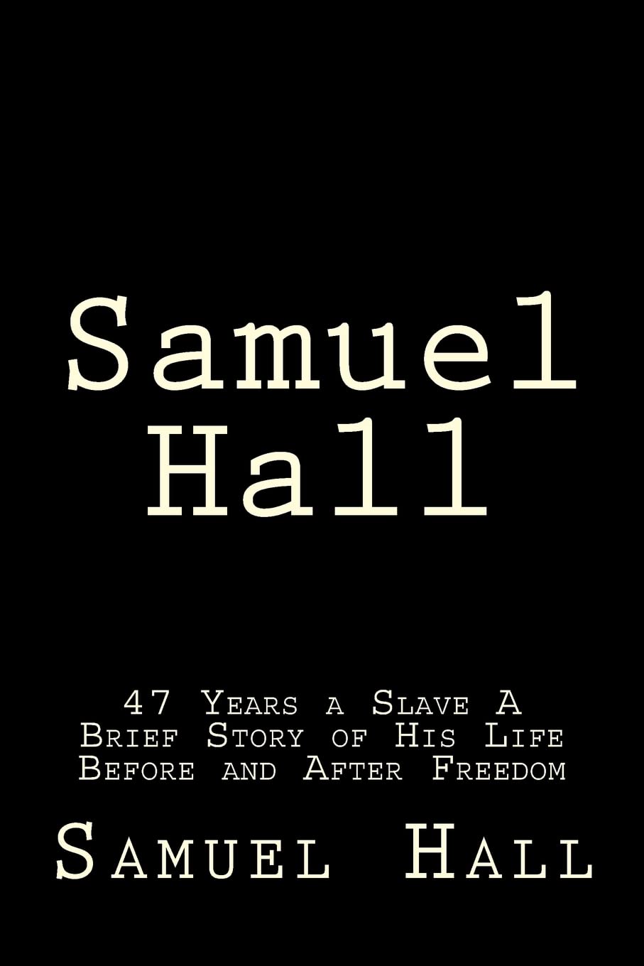 Samuel Hall: 47 Years a Slave A Brief Story of His Life Before and After Freedom