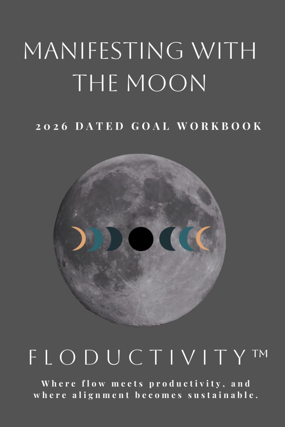 MANIFESTING WITH THE MOON 2026 Dated Goal Workbook: FLODUCTIVITY™: Where flow meets productivity, and where alignment becomes sustainable. (Floductivity Workbooks)