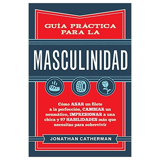 Guía práctica para la masculinidad: Cómo asar un filete a la perfección, cambiar un neumático, impresionar a una chica y 97 habilidades más que necesitas para sobrevivir