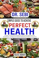 SIMPLE GUIDE TO ACHIEVE PERFECT HEALTH: A Holistic Journey Embracing Natural Healing, Plant-Based Nutrition, Detoxification, and Balance for Optimal ... (Dr. Sebi Healing Books for All Diseases) B0CQ2PGGKN Book Cover