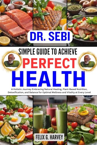 SIMPLE GUIDE TO ACHIEVE PERFECT HEALTH: A Holistic Journey Embracing Natural Healing, Plant-Based Nutrition, Detoxification, and Balance for Optimal ... (Dr. Sebi Healing Books for All Diseases)