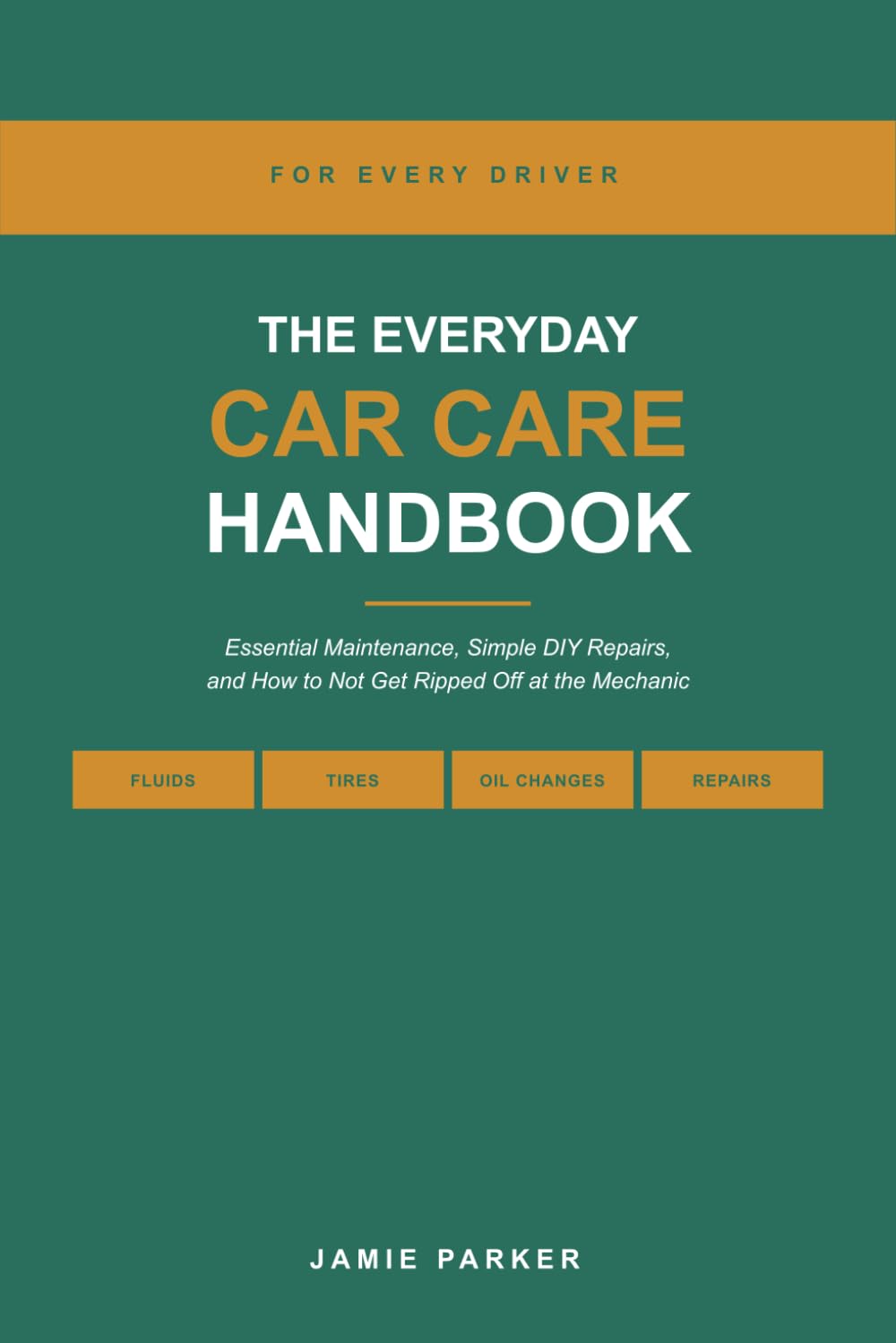 The Everyday Car Care Handbook: Essential Maintenance, Simple DIY Repairs, and How to Not Get Ripped Off at the Mechanic — A Beginner's Guide for Every Driver