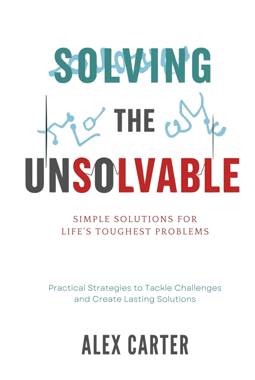 Solving the Unsolvable: Simple Solutions for Life's Toughest Problems: Practical Strategies to Tackle Challenges and Create Lasting Solutions