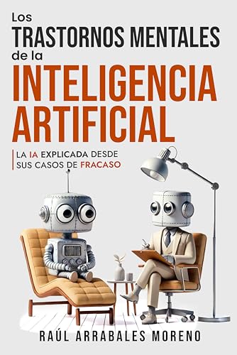 Los Trastornos Mentales De La Inteligencia Artificial: La Inteligencia Artificial Explicada Desde Sus Problemas Mentales Y Los Casos De Fracaso Los Trastornos Mentales De La Inteligencia Artificial: La Inteligencia Artificial Explicada Desde Sus Problemas Mentales Y Los Casos De Fracaso