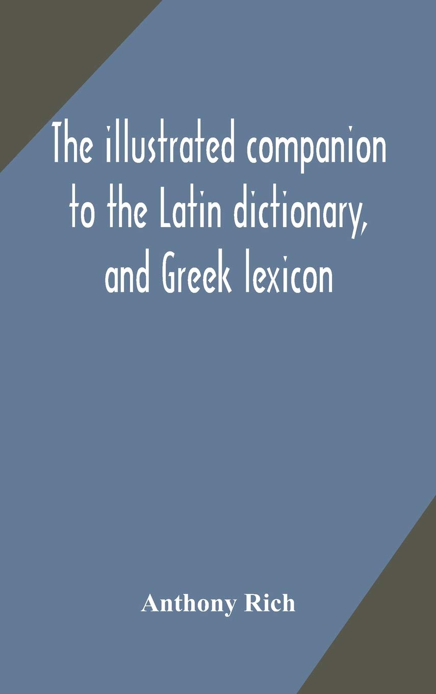 The Illustrated Companion To The Latin Dictionary, And Greek Lexicon: Forming A Glossary Of All The Words Representing Visible Objects Connected With ... And Everyday Life Of The Greeks And Romans