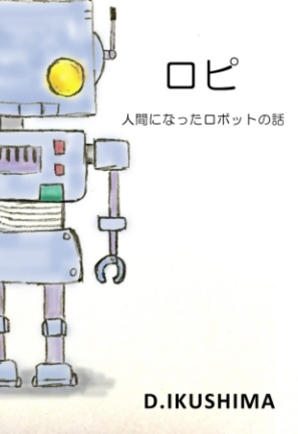Amazon.co.jp: ロピ: 人間になったロボットの話 : D.IKUSHIMA: 本