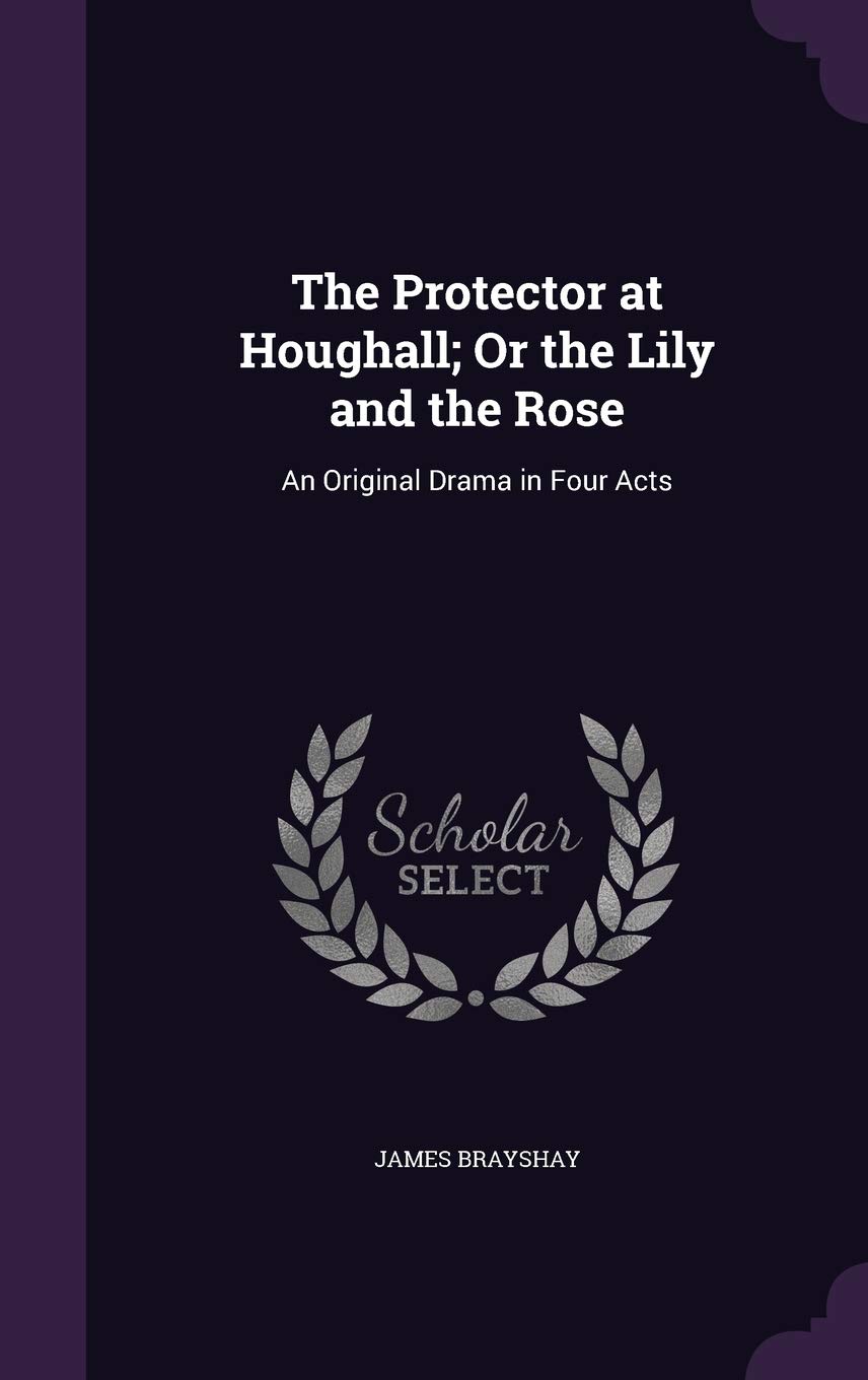 The Protector at Houghall; Or the Lily and the Rose: An Original Drama in Four Acts