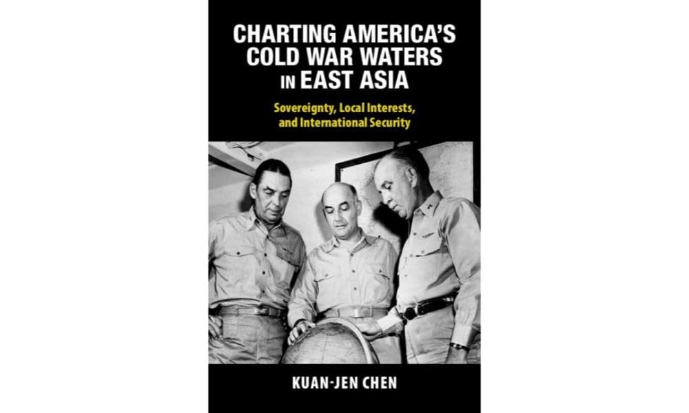 Charting America's Cold War Waters in East Asia: Sovereignty, Local Interests, and International Security (Cambridge Studies in US Foreign Relations)