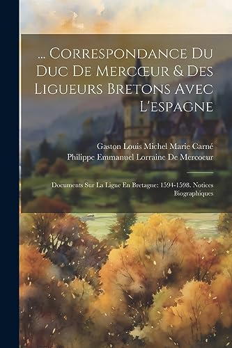 ... Correspondance Du Duc De Mercoeur & Des Ligueurs Bretons Avec L'espagne: Documents Sur La Ligue En Bretagne: 1594-1598. Notices Biographiques (French Edition)