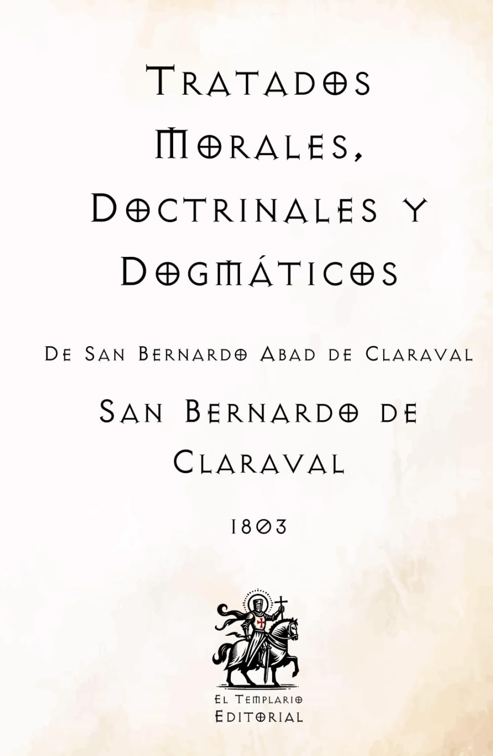 Tratados Morales, Doctrinales y Dogmáticos: De San Bernardo Abad de Claraval (Facsímil de 1803) (Clásicos Católicos de El Templario Editorial)