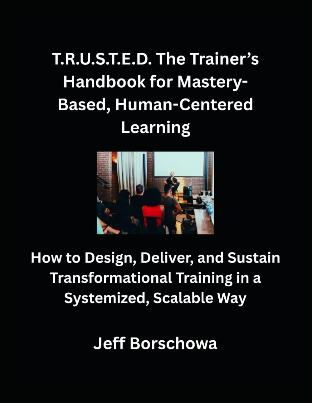 T.R.U.S.T.E.D. The Trainer’s Handbook for Mastery-Based, Human-Centered Learning: How to Design, Deliver, and Sustain Transformational Training in a Systemized, Scalable Way