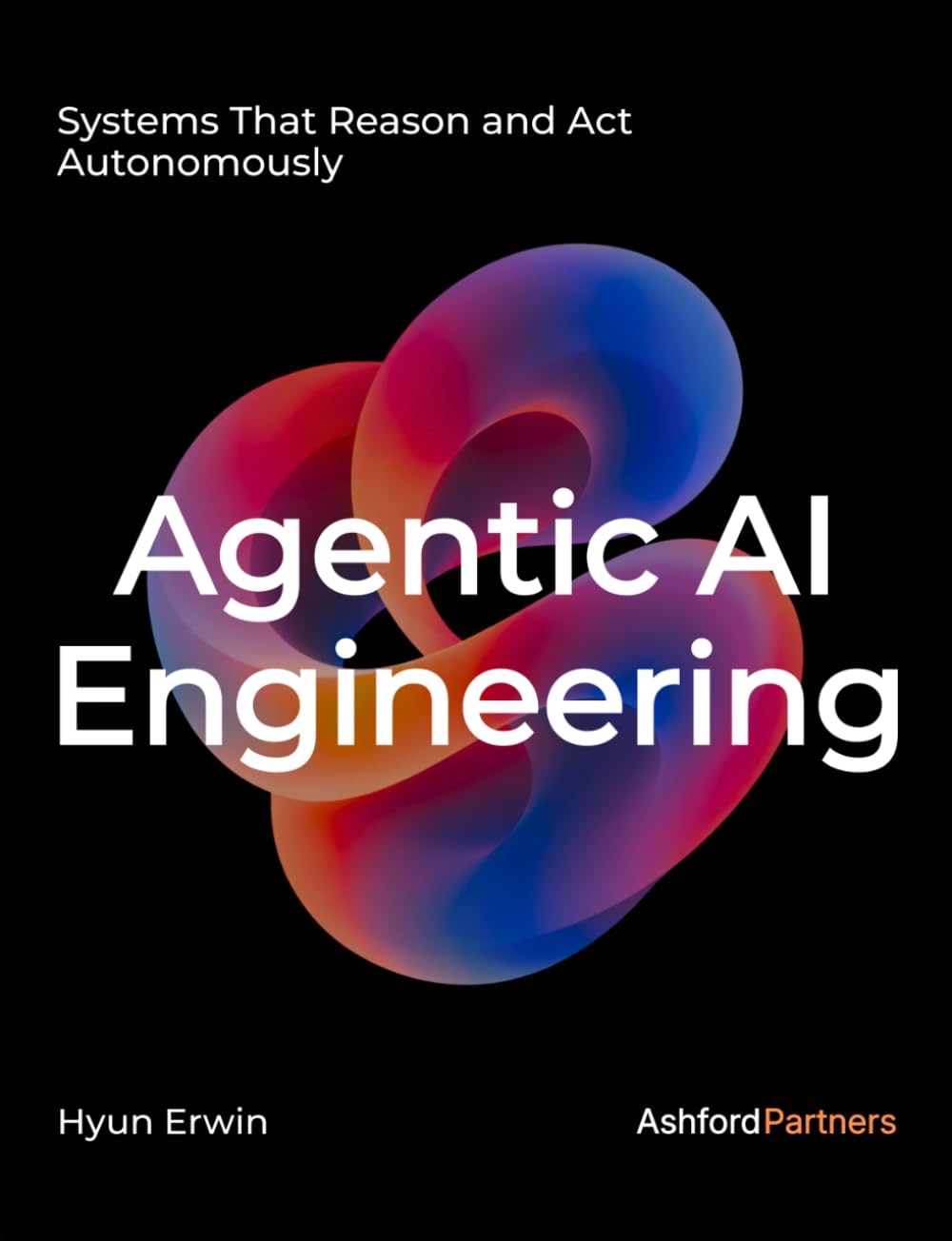 Agentic AI Engineering: Systems That Reason and Act Autonomously – Designing, Building, and Prompting LLM-Based Agents for Real-World Deployment