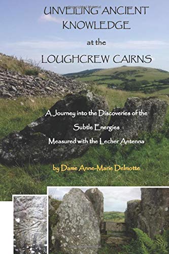 UNVEILING ANCIENT KNOWLEDGE AT THE LOUGHCREW CAIRNS A Journey into the Discoveries of the Subtle Energies - Measured with the Lecher Antenna (Series of ... about the energies at the Megalithic Sites)