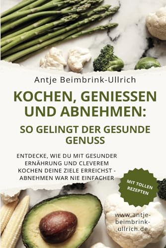 Kochen, Geniessen und Abnehmen: So gelingt der gesunde Genuss: Entdecke, wie du mit gesunder Ernährung und cleverem Kochen deine Ziele erreichst: Abnehmen und Fitness durch Ernährung war nie einfacher Kochen, Geniessen und Abnehmen: So gelingt der gesunde Genuss: Entdecke, wie du mit gesunder Ernährung und cleverem Kochen deine Ziele erreichst: Abnehmen und Fitness durch Ernährung war nie einfacher