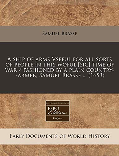 A ship of arms Vseful for all sorts of people in this woful [sic] time of war / fashioned by a plain country-farmer, Samuel Brasse ... (1653)
