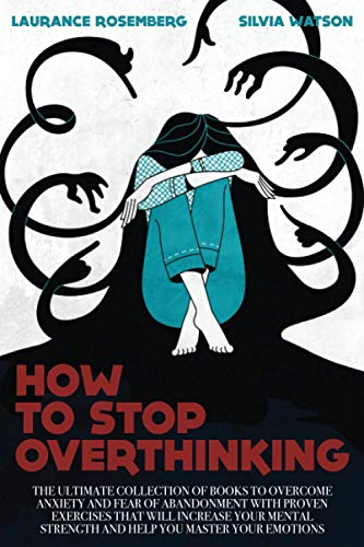 HOW TO STOP OVERTHINKING: The Ultimate Collection of Books to Overcome Anxiety and Fear of Abandonment with Proven Exercises that will Increase your Mental Strength and Help you Master your Emotions