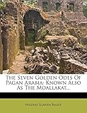The Seven Golden Odes Of Pagan Arabia: Known Also As The Moallakat...