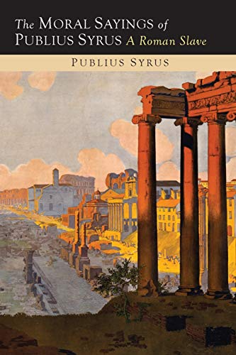 The Moral Sayings of Publius Syrus: A Roman Slave The Moral Sayings of Publius Syrus: A Roman Slave