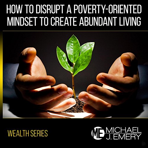 Wealth Series: How to Disrupt a Poverty-Oriented Mindset to Create Abundant Living